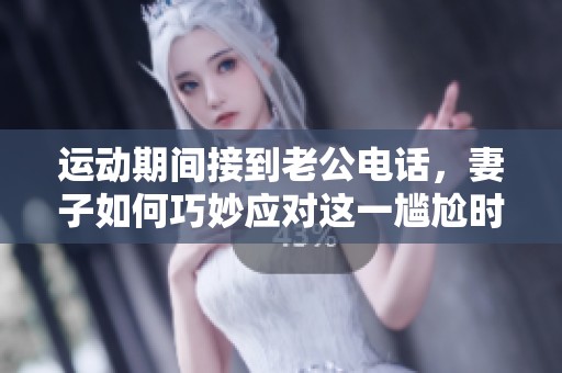 运动期间接到老公电话，妻子如何巧妙应对这一尴尬时刻