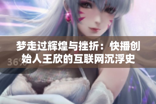 梦走过辉煌与挫折：快播创始人王欣的互联网沉浮史