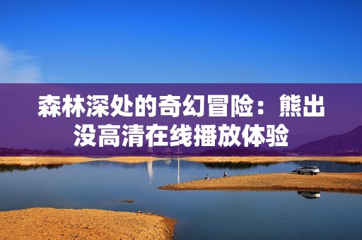 森林深处的奇幻冒险：熊出没高清在线播放体验