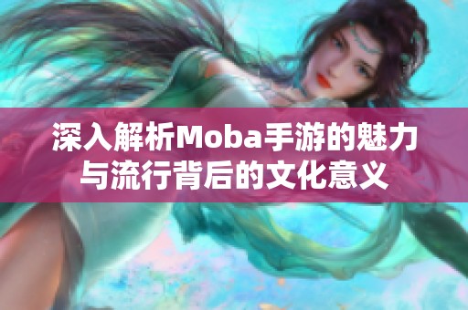 深入解析Moba手游的魅力与流行背后的文化意义
