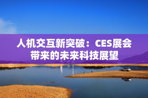 人机交互新突破：CES展会带来的未来科技展望