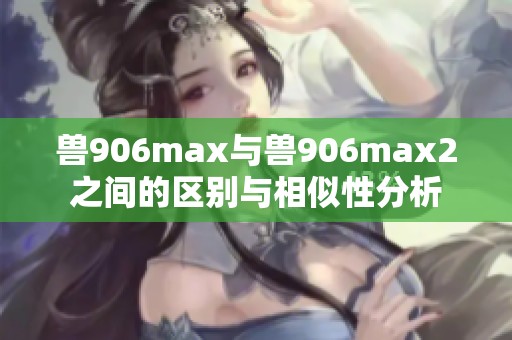 兽906max与兽906max2之间的区别与相似性分析