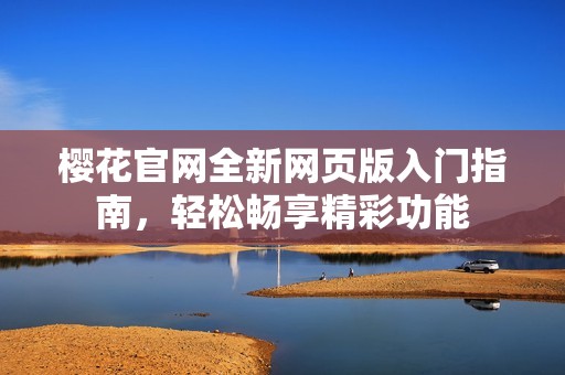 樱花官网全新网页版入门指南，轻松畅享精彩功能