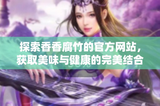 探索香香腐竹的官方网站，获取美味与健康的完美结合