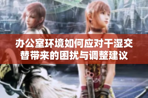 办公室环境如何应对干湿交替带来的困扰与调整建议