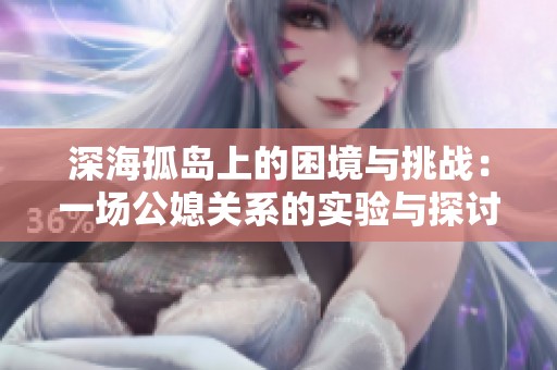 深海孤岛上的困境与挑战：一场公媳关系的实验与探讨