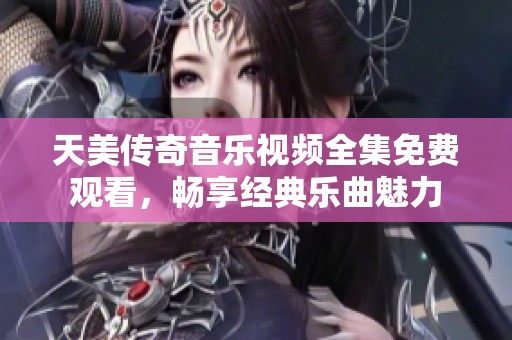 天美传奇音乐视频全集免费观看，畅享经典乐曲魅力