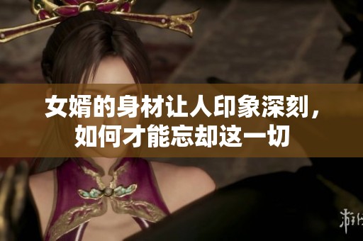 女婿的身材让人印象深刻，如何才能忘却这一切