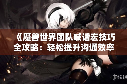 《魔兽世界团队喊话宏技巧全攻略：轻松提升沟通效率》