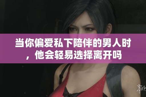 当你偏爱私下陪伴的男人时，他会轻易选择离开吗