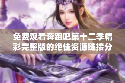 免费观看奔跑吧第十二季精彩完整版的绝佳资源链接分享