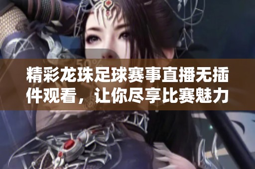 精彩龙珠足球赛事直播无插件观看，让你尽享比赛魅力