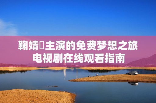 鞠婧祎主演的免费梦想之旅电视剧在线观看指南
