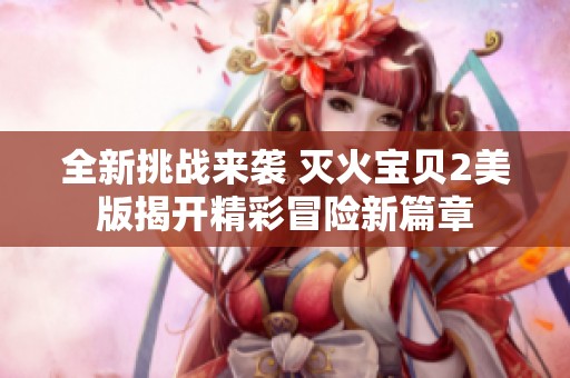 全新挑战来袭 灭火宝贝2美版揭开精彩冒险新篇章