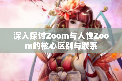 深入探讨Zoom与人性Zoom的核心区别与联系