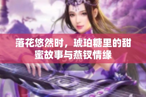 落花悠然时，琥珀糖里的甜蜜故事与燕钗情缘