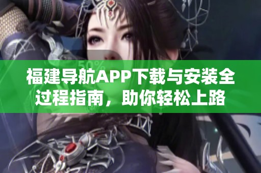 福建导航APP下载与安装全过程指南，助你轻松上路