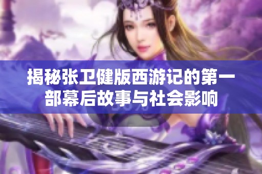 揭秘张卫健版西游记的第一部幕后故事与社会影响