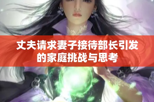 丈夫请求妻子接待部长引发的家庭挑战与思考