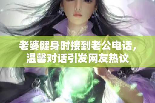 老婆健身时接到老公电话，温馨对话引发网友热议