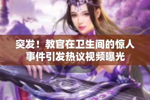 突发！教官在卫生间的惊人事件引发热议视频曝光