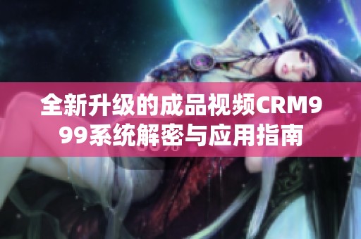 全新升级的成品视频CRM999系统解密与应用指南