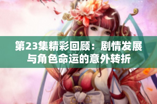 第23集精彩回顾：剧情发展与角色命运的意外转折