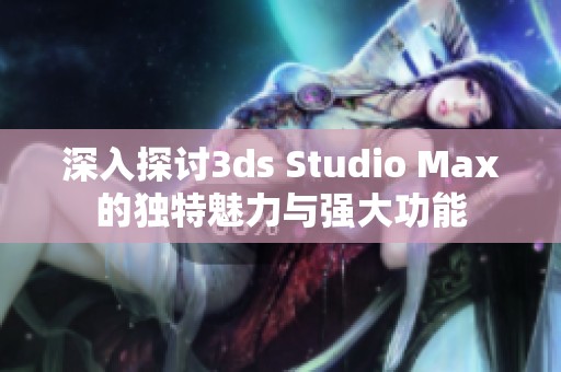 深入探讨3ds Studio Max的独特魅力与强大功能