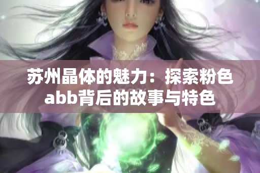 苏州晶体的魅力：探索粉色abb背后的故事与特色