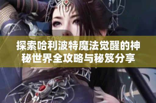 探索哈利波特魔法觉醒的神秘世界全攻略与秘笈分享