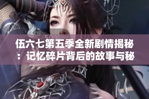 伍六七第五季全新剧情揭秘：记忆碎片背后的故事与秘密