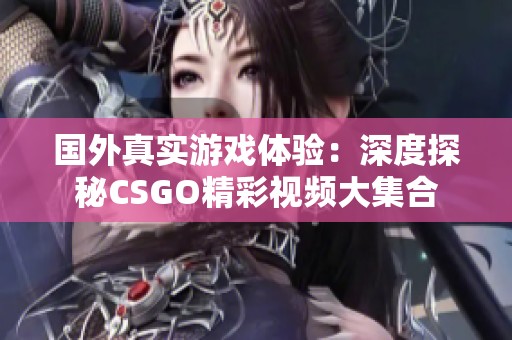 国外真实游戏体验：深度探秘CSGO精彩视频大集合