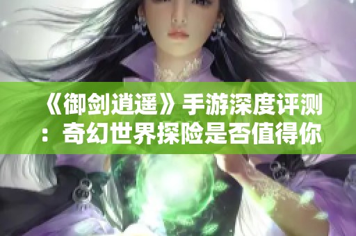 《御剑逍遥》手游深度评测：奇幻世界探险是否值得你花时间投入