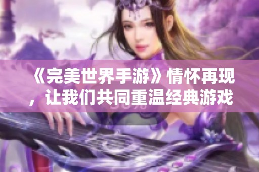 《完美世界手游》情怀再现，让我们共同重温经典游戏魅力