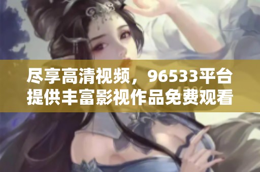 尽享高清视频，96533平台提供丰富影视作品免费观看