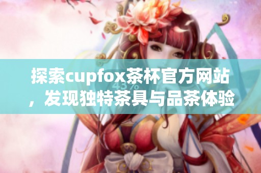 探索cupfox茶杯官方网站，发现独特茶具与品茶体验