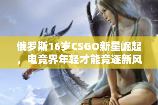 俄罗斯16岁CSGO新星崛起，电竞界年轻才能竞逐新风潮！