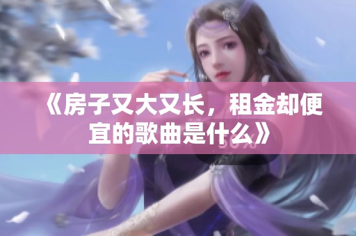 《房子又大又长，租金却便宜的歌曲是什么》