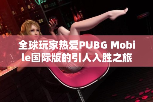 全球玩家热爱PUBG Mobile国际版的引人入胜之旅