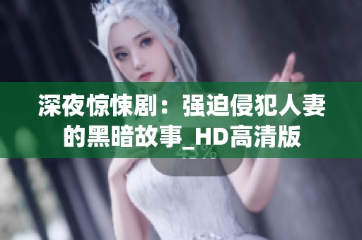 深夜惊悚剧：强迫侵犯人妻的黑暗故事_HD高清版