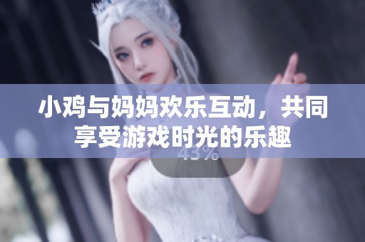 小鸡与妈妈欢乐互动，共同享受游戏时光的乐趣