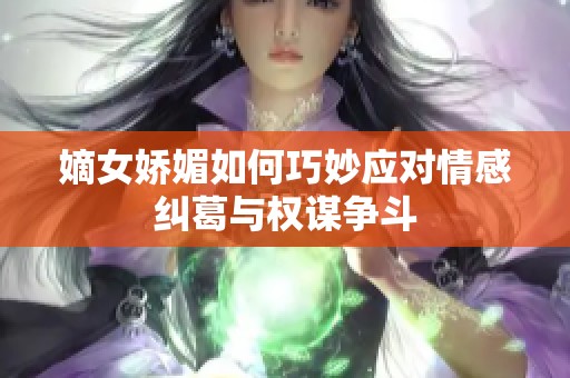 嫡女娇媚如何巧妙应对情感纠葛与权谋争斗