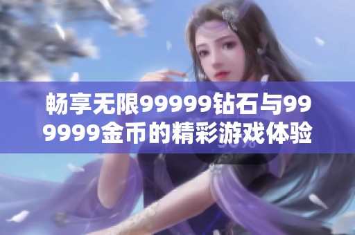 畅享无限99999钻石与999999金币的精彩游戏体验