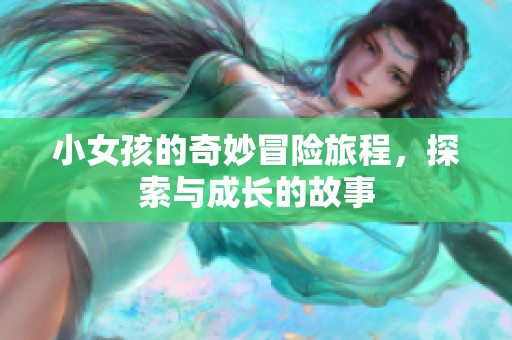 小女孩的奇妙冒险旅程，探索与成长的故事