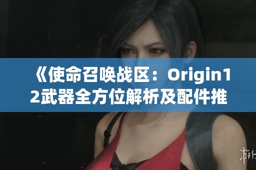 《使命召唤战区：Origin12武器全方位解析及配件推荐攻略》