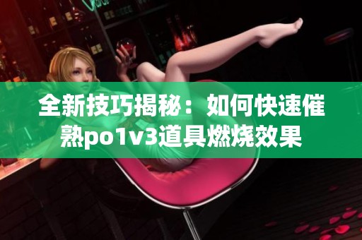 全新技巧揭秘：如何快速催熟po1v3道具燃烧效果