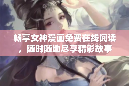 畅享女神漫画免费在线阅读，随时随地尽享精彩故事