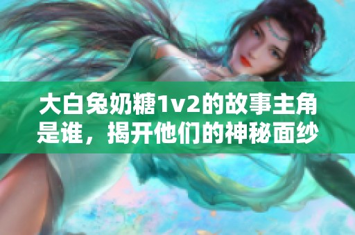 大白兔奶糖1v2的故事主角是谁，揭开他们的神秘面纱