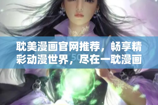 耽美漫画官网推荐，畅享精彩动漫世界，尽在一耽漫画平台