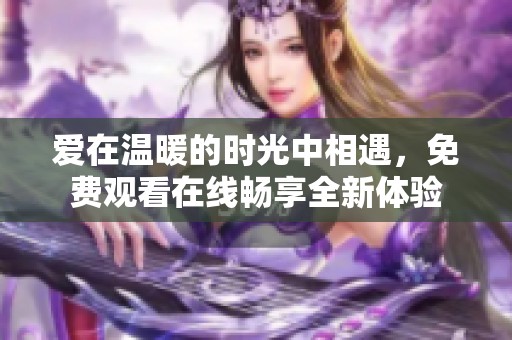 爱在温暖的时光中相遇，免费观看在线畅享全新体验